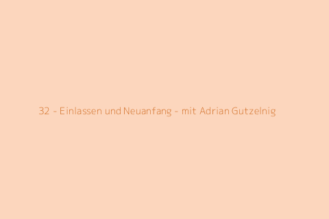 32 - Einlassen und Neuanfang - mit Adrian Gutzelnig